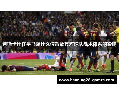 普斯卡什在皇马踢什么位置及其对球队战术体系的影响