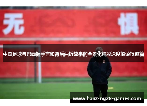 中国足球与巴西握手言和背后曲折故事的全景化精彩深度解读报道篇