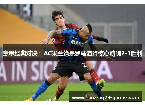 意甲经典对决：AC米兰绝杀罗马演绎惊心动魄2-1胜利