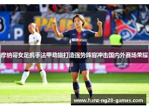 摩纳哥女足携手法甲劲旅打造强势阵容冲击国内外赛场荣耀
