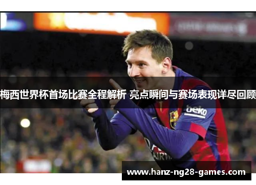 梅西世界杯首场比赛全程解析 亮点瞬间与赛场表现详尽回顾