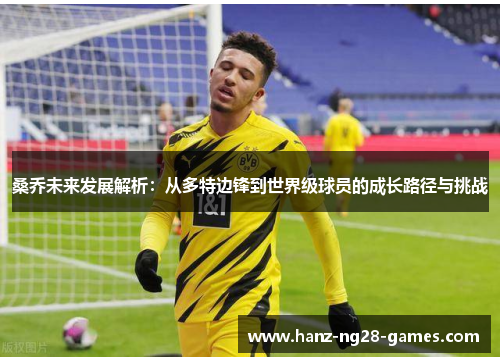 桑乔未来发展解析:从多特边锋到世界级球员的成长路径与挑战 桑乔未来发展解析:从多特边锋到世界级球员的成长路径与挑战