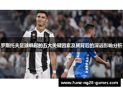 罗斯托夫足球崛起的五大关键因素及其背后的深远影响分析