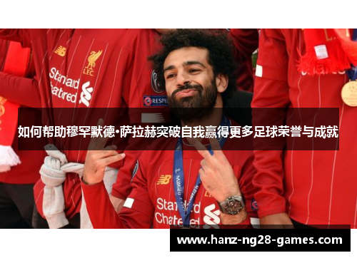 如何帮助穆罕默德·萨拉赫突破自我赢得更多足球荣誉与成就