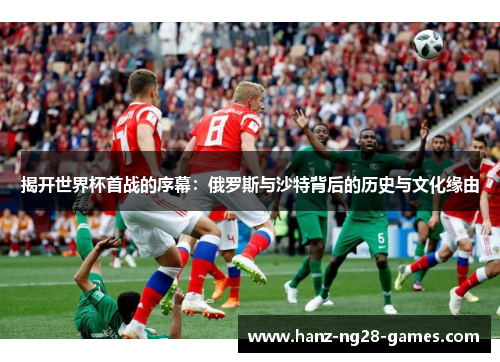 揭开世界杯首战的序幕：俄罗斯与沙特背后的历史与文化缘由