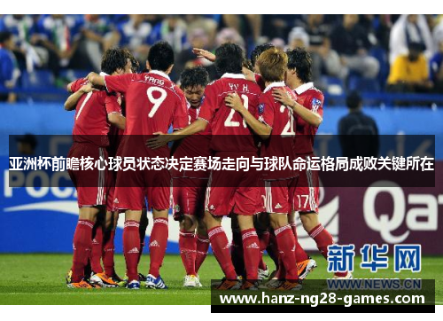 亚洲杯前瞻核心球员状态决定赛场走向与球队命运格局成败关键所在