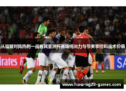 从福登对阵热刺一战看其亚洲杯赛场统治力与节奏掌控和战术价值
