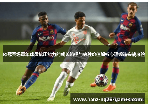 欧冠赛场青年球员抗压能力的成长路径与决胜价值解析心理锻造实战考验