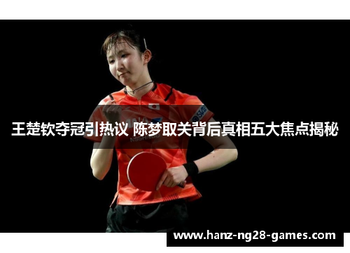 王楚钦夺冠引热议 陈梦取关背后真相五大焦点揭秘