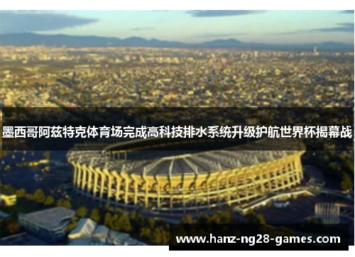 墨西哥阿兹特克体育场完成高科技排水系统升级护航世界杯揭幕战