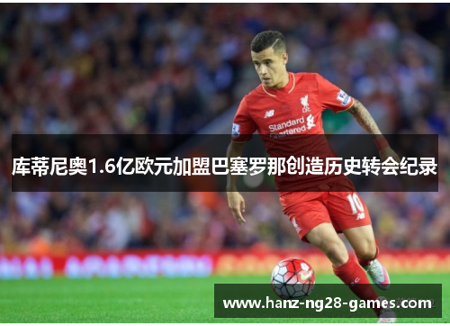 库蒂尼奥1.6亿欧元加盟巴塞罗那创造历史转会纪录