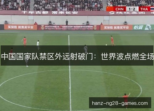 中国国家队禁区外远射破门：世界波点燃全场